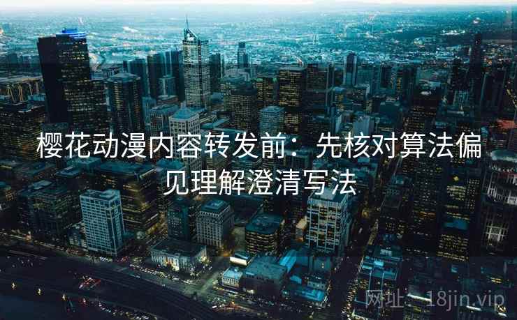 樱花动漫内容转发前:先核对算法偏见理解澄清写法 樱花动漫内容转发前:先核对算法偏见理解澄清写法