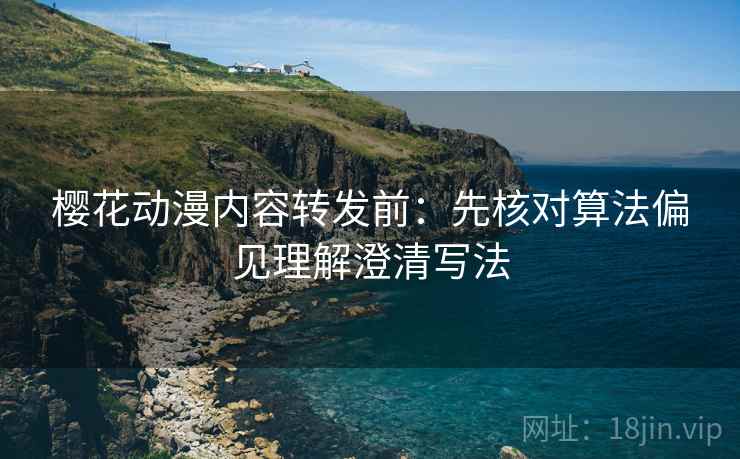 樱花动漫内容转发前：先核对算法偏见理解澄清写法