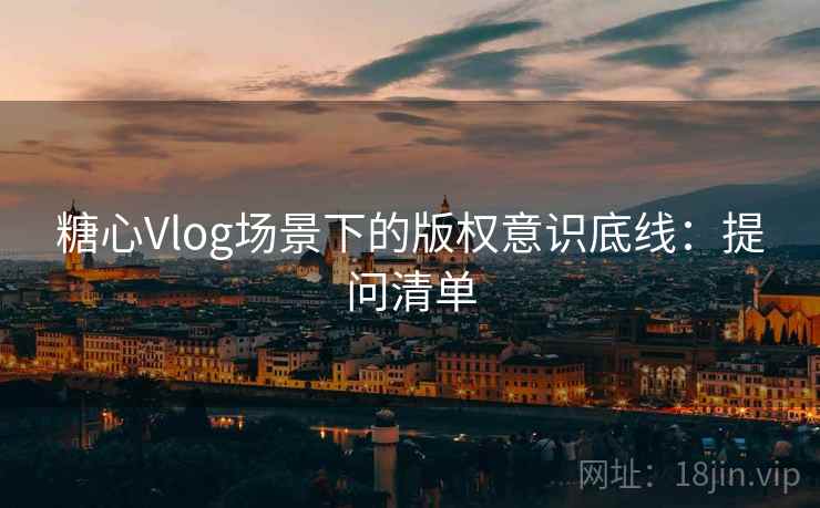 糖心Vlog场景下的版权意识底线:提问清单 糖心Vlog场景下的版权意识底线:提问清单