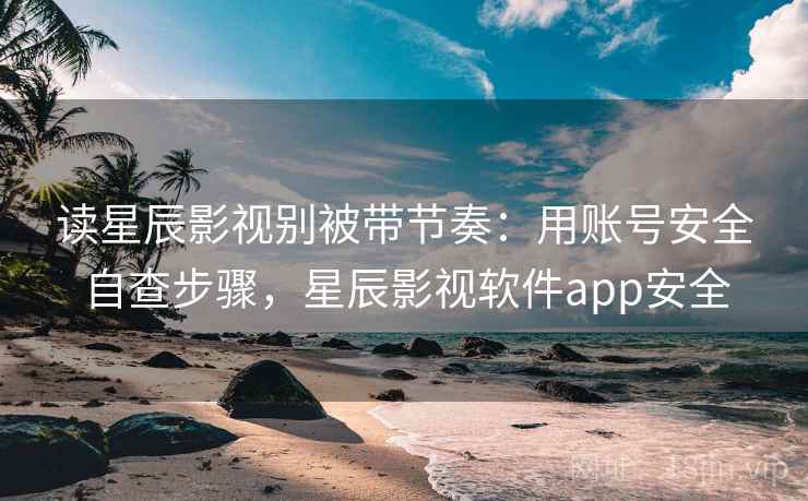 读星辰影视别被带节奏:用账号安全自查步骤,星辰影视软件app安全 读星辰影视别被带节奏:用账号安全自查步骤,星辰影视软件app安全