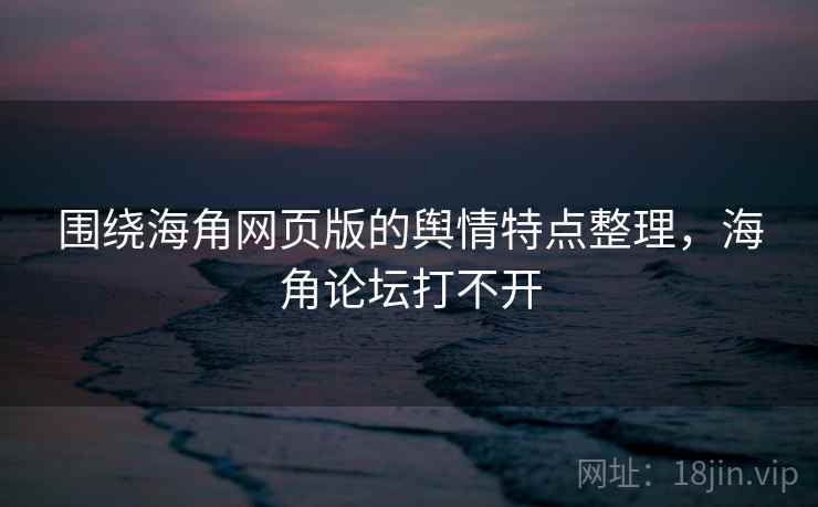 围绕海角网页版的舆情特点整理，海角论坛打不开