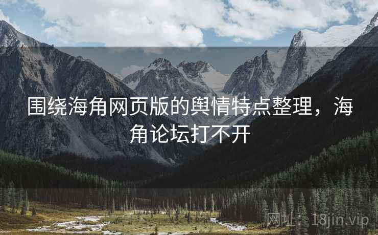 围绕海角网页版的舆情特点整理,海角论坛打不开 围绕海角网页版的舆情特点整理,海角论坛打不开