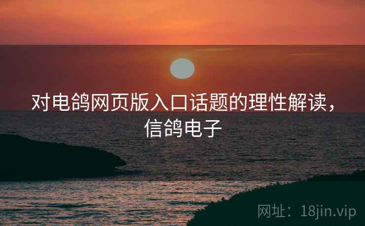 对电鸽网页版入口话题的理性解读,信鸽电子 对电鸽网页版入口话题的理性解读,信鸽电子