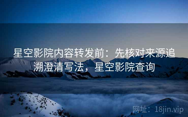 星空影院内容转发前：先核对来源追溯澄清写法，星空影院查询