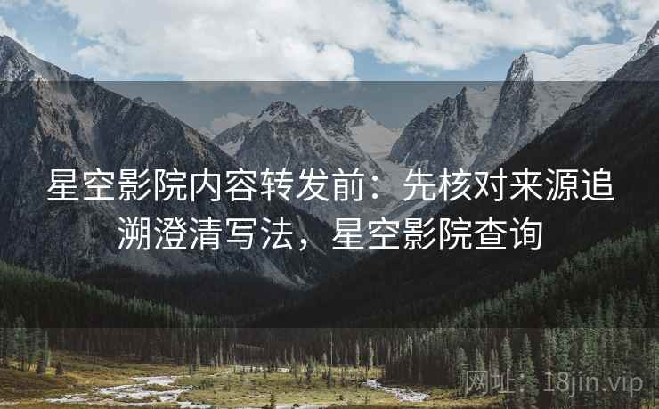 星空影院内容转发前:先核对来源追溯澄清写法,星空影院查询 星空影院内容转发前:先核对来源追溯澄清写法,星空影院查询