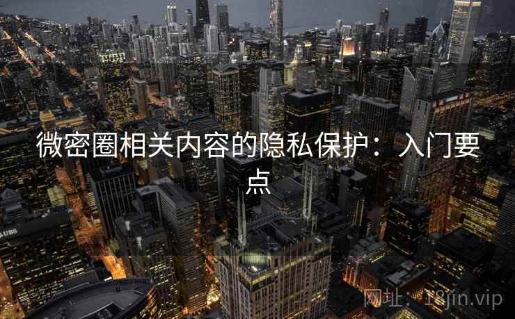 微密圈相关内容的隐私保护：入门要点
