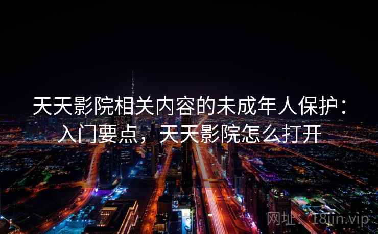 天天影院相关内容的未成年人保护：入门要点，天天影院怎么打开