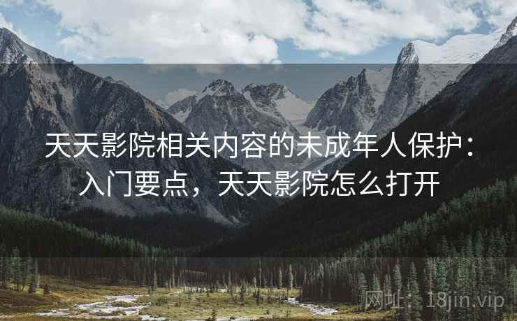 天天影院相关内容的未成年人保护:入门要点,天天影院怎么打开 天天影院相关内容的未成年人保护:入门要点,天天影院怎么打开