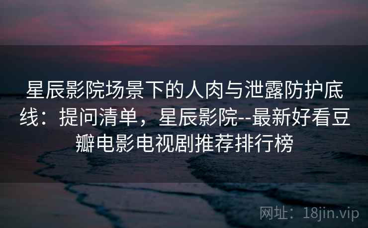 星辰影院场景下的人肉与泄露防护底线:提问清单,星辰影院--最新好看豆瓣电影电视剧推荐排行榜 星辰影院场景下的人肉与泄露防护底线:提问清单,星辰影院--最新好看豆瓣电影电视剧推荐排行榜