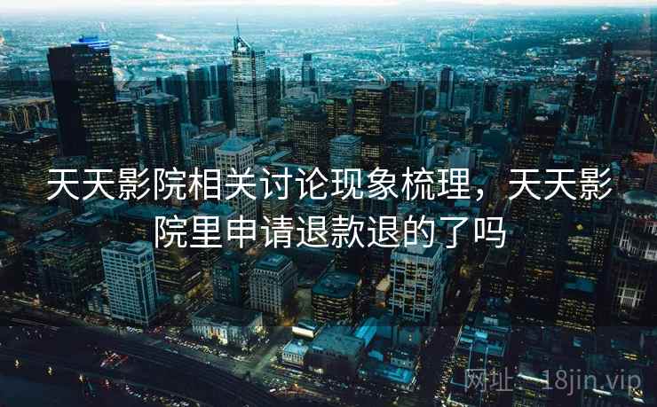天天影院相关讨论现象梳理,天天影院里申请退款退的了吗 天天影院相关讨论现象梳理,天天影院里申请退款退的了吗
