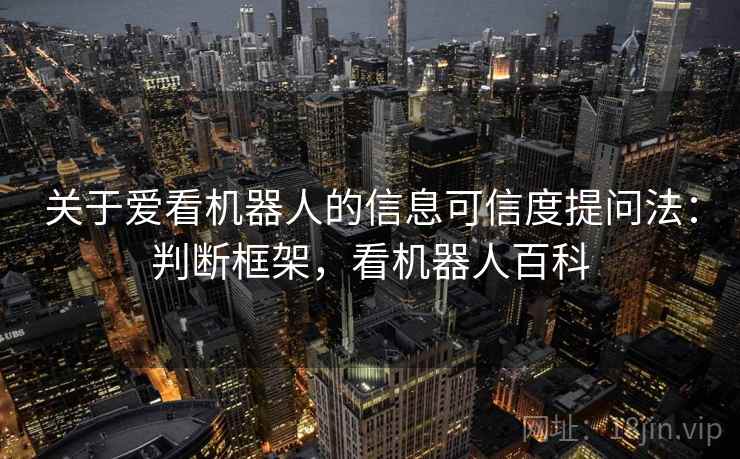 关于爱看机器人的信息可信度提问法：判断框架，看机器人百科