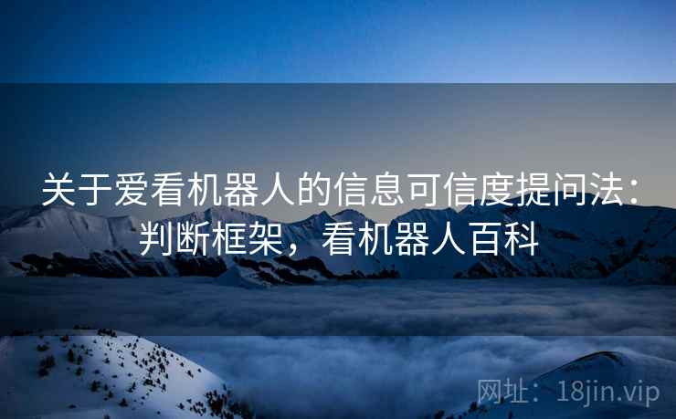 关于爱看机器人的信息可信度提问法:判断框架,看机器人百科 关于爱看机器人的信息可信度提问法:判断框架,看机器人百科