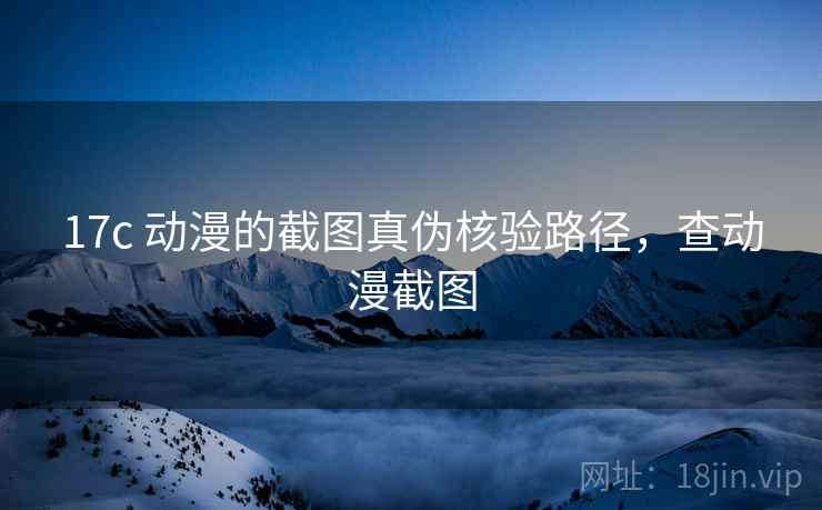 17c 动漫的截图真伪核验路径,查动漫截图 17c 动漫的截图真伪核验路径,查动漫截图