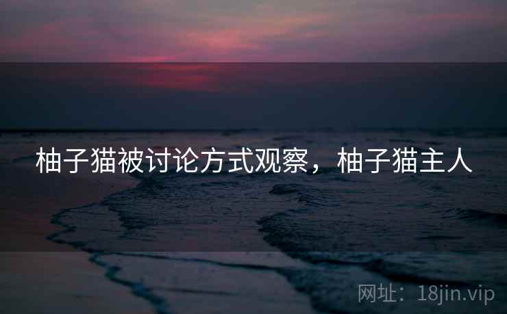 柚子猫被讨论方式观察，柚子猫主人