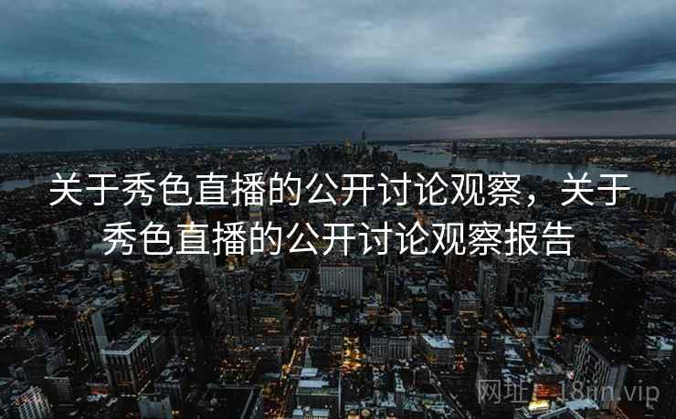 关于秀色直播的公开讨论观察,关于秀色直播的公开讨论观察报告 关于秀色直播的公开讨论观察,关于秀色直播的公开讨论观察报告