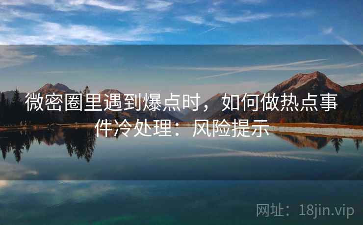 微密圈里遇到爆点时，如何做热点事件冷处理：风险提示
