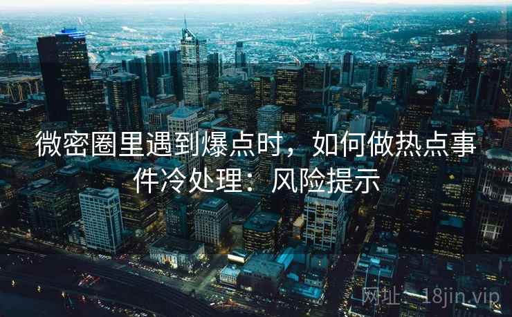 微密圈里遇到爆点时,如何做热点事件冷处理:风险提示 微密圈里遇到爆点时,如何做热点事件冷处理:风险提示