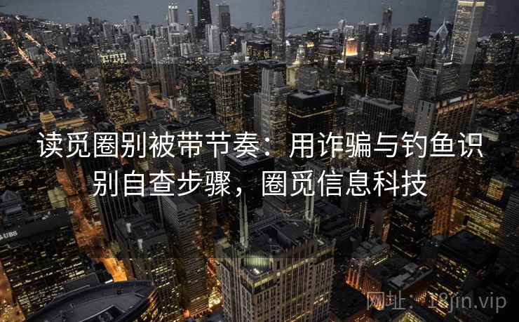 读觅圈别被带节奏：用诈骗与钓鱼识别自查步骤，圈觅信息科技