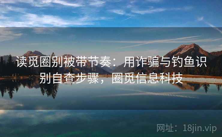 读觅圈别被带节奏:用诈骗与钓鱼识别自查步骤,圈觅信息科技 读觅圈别被带节奏:用诈骗与钓鱼识别自查步骤,圈觅信息科技