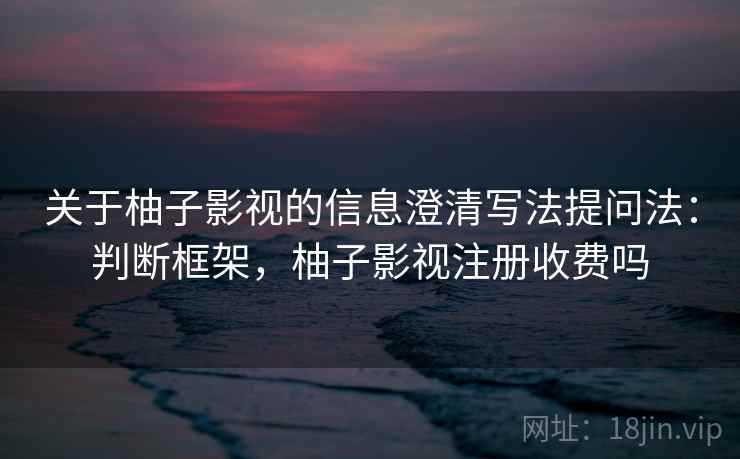 关于柚子影视的信息澄清写法提问法：判断框架，柚子影视注册收费吗