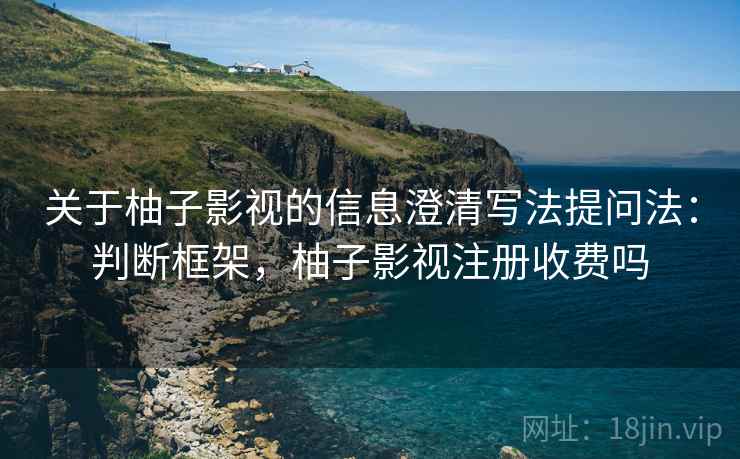 关于柚子影视的信息澄清写法提问法:判断框架,柚子影视注册收费吗 关于柚子影视的信息澄清写法提问法:判断框架,柚子影视注册收费吗