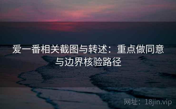 爱一番相关截图与转述:重点做同意与边界核验路径 爱一番相关截图与转述:重点做同意与边界核验路径