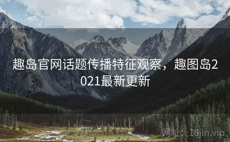 趣岛官网话题传播特征观察,趣图岛2021最新更新 趣岛官网话题传播特征观察,趣图岛2021最新更新