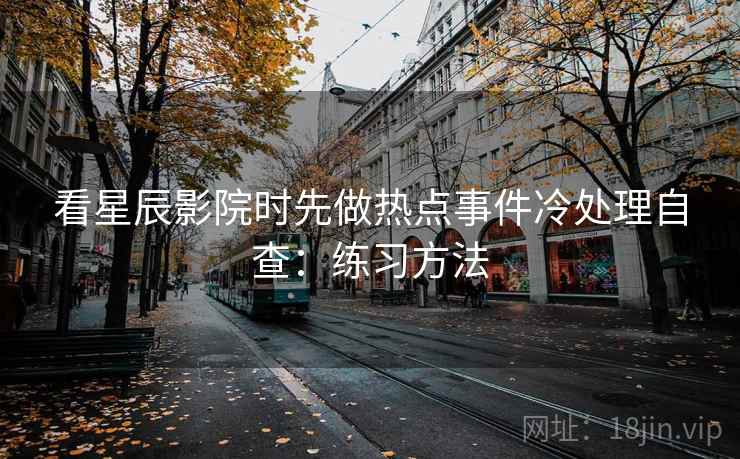 看星辰影院时先做热点事件冷处理自查:练习方法 看星辰影院时先做热点事件冷处理自查:练习方法