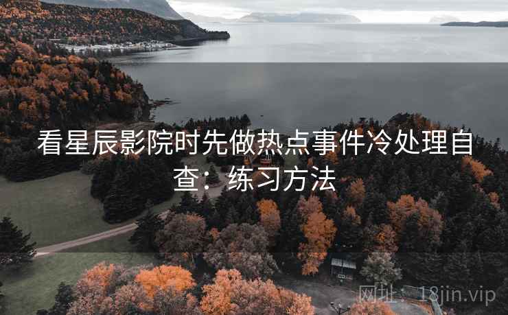看星辰影院时先做热点事件冷处理自查：练习方法