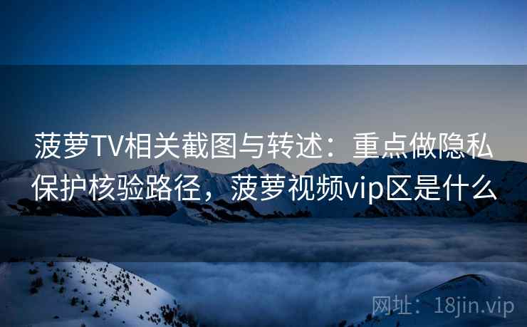 菠萝TV相关截图与转述：重点做隐私保护核验路径，菠萝视频vip区是什么