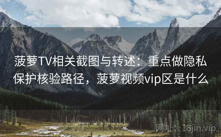 菠萝TV相关截图与转述:重点做隐私保护核验路径,菠萝视频vip区是什么 菠萝TV相关截图与转述:重点做隐私保护核验路径,菠萝视频vip区是什么