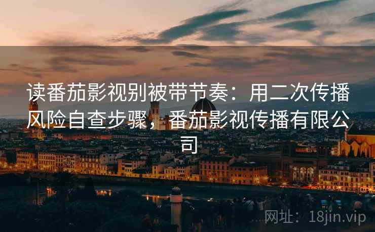 读番茄影视别被带节奏:用二次传播风险自查步骤,番茄影视传播有限公司 读番茄影视别被带节奏:用二次传播风险自查步骤,番茄影视传播有限公司