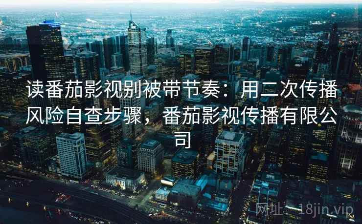 读番茄影视别被带节奏：用二次传播风险自查步骤，番茄影视传播有限公司
