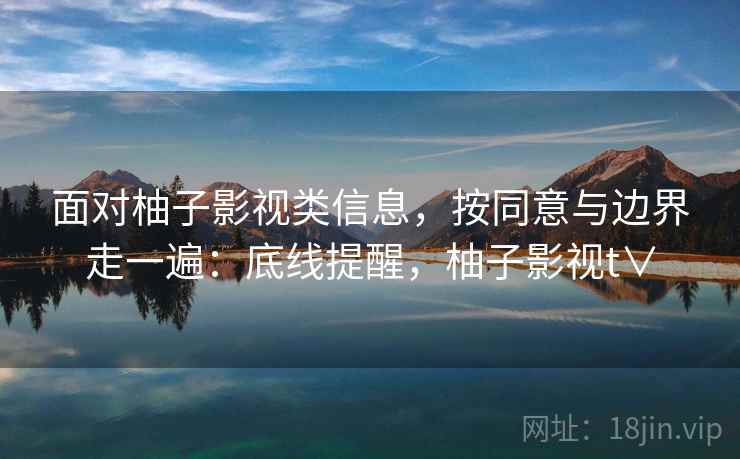 面对柚子影视类信息,按同意与边界走一遍:底线提醒,柚子影视t∨ 面对柚子影视类信息,按同意与边界走一遍:底线提醒,柚子影视t∨