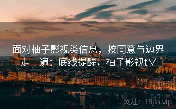 面对柚子影视类信息，按同意与边界走一遍：底线提醒，柚子影视t∨