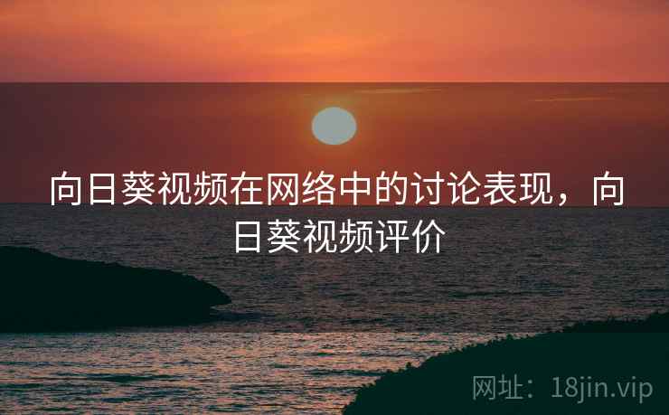 向日葵视频在网络中的讨论表现,向日葵视频评价 向日葵视频在网络中的讨论表现,向日葵视频评价