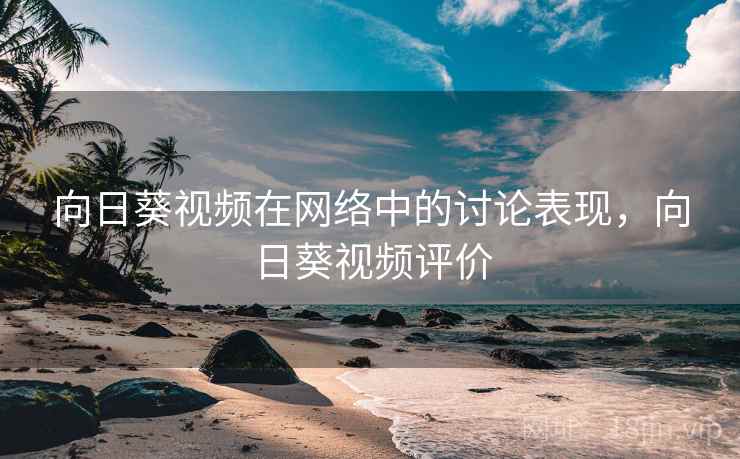 向日葵视频在网络中的讨论表现，向日葵视频评价