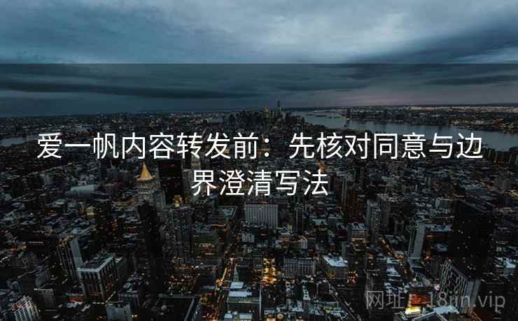 爱一帆内容转发前:先核对同意与边界澄清写法 爱一帆内容转发前:先核对同意与边界澄清写法