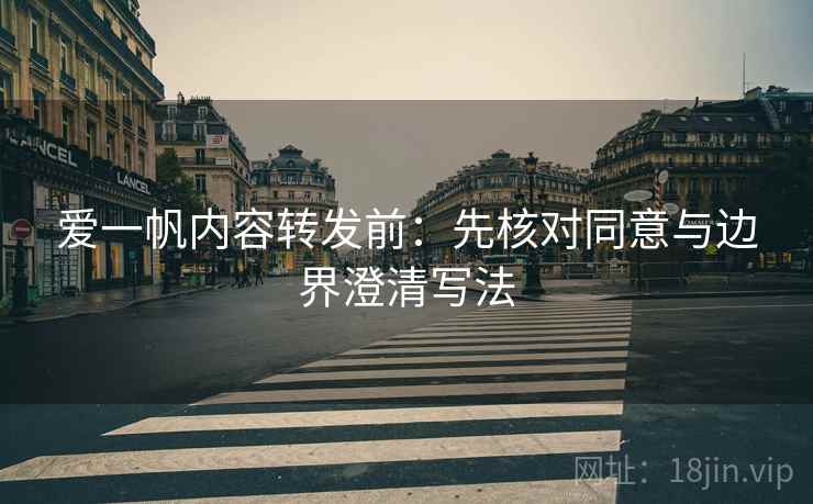 爱一帆内容转发前：先核对同意与边界澄清写法