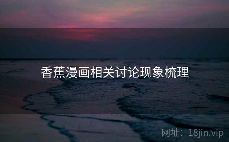 香蕉漫画相关讨论现象梳理 香蕉漫画相关讨论现象梳理