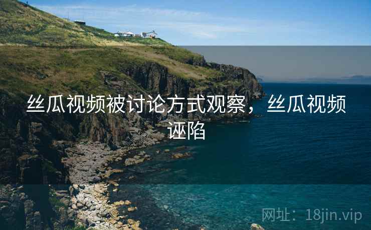 丝瓜视频被讨论方式观察，丝瓜视频诬陷