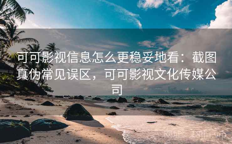 可可影视信息怎么更稳妥地看:截图真伪常见误区,可可影视文化传媒公司 可可影视信息怎么更稳妥地看:截图真伪常见误区,可可影视文化传媒公司