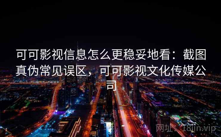 可可影视信息怎么更稳妥地看：截图真伪常见误区，可可影视文化传媒公司