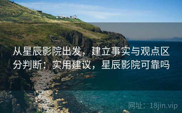 从星辰影院出发,建立事实与观点区分判断:实用建议,星辰影院可靠吗 从星辰影院出发,建立事实与观点区分判断:实用建议,星辰影院可靠吗