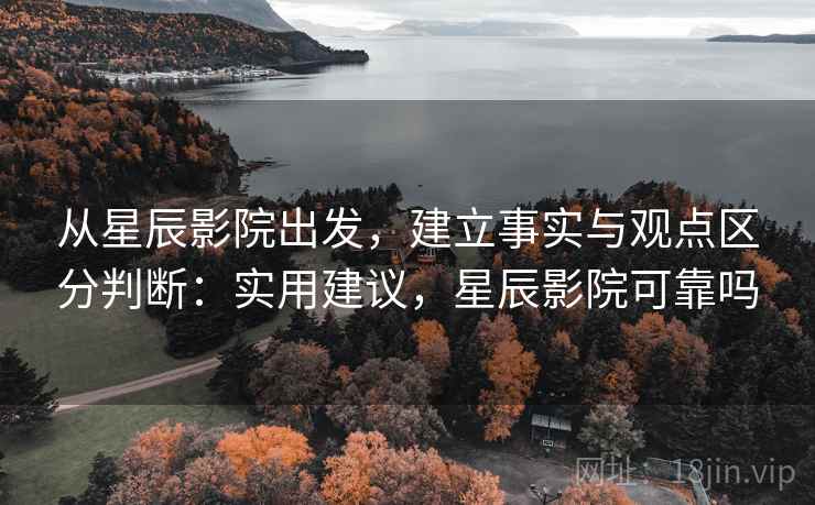 从星辰影院出发，建立事实与观点区分判断：实用建议，星辰影院可靠吗