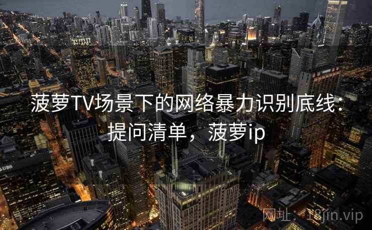 菠萝TV场景下的网络暴力识别底线：提问清单，菠萝ip