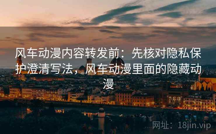 风车动漫内容转发前:先核对隐私保护澄清写法,风车动漫里面的隐藏动漫 风车动漫内容转发前:先核对隐私保护澄清写法,风车动漫里面的隐藏动漫