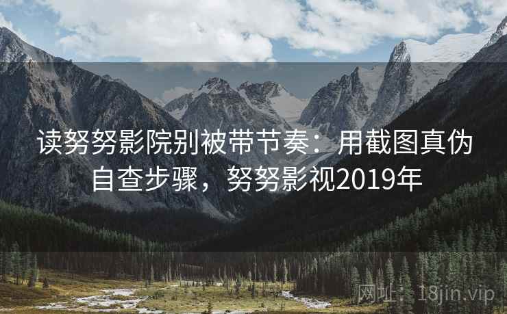 读努努影院别被带节奏：用截图真伪自查步骤，努努影视2019年