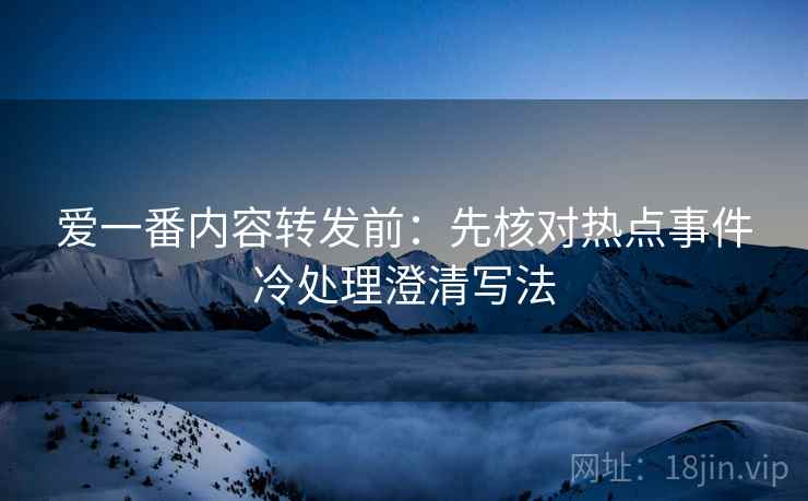 爱一番内容转发前：先核对热点事件冷处理澄清写法