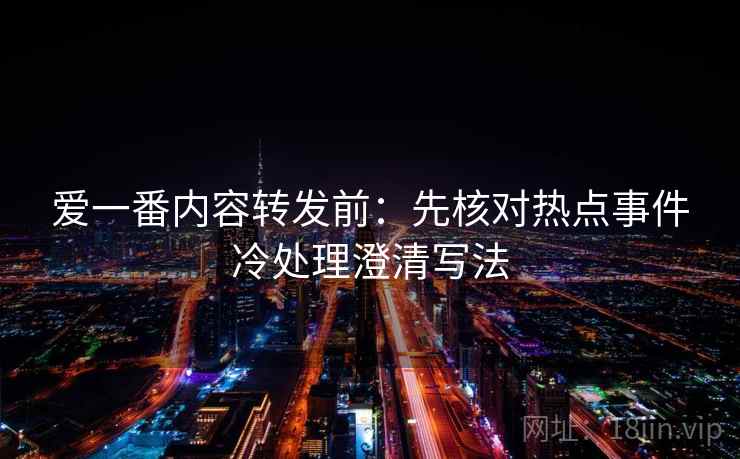 爱一番内容转发前:先核对热点事件冷处理澄清写法 爱一番内容转发前:先核对热点事件冷处理澄清写法